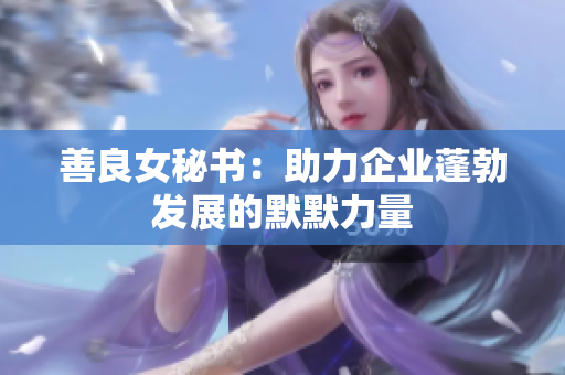 善良女秘書：助力企業(yè)蓬勃發(fā)展的默默力量