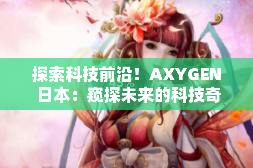 探索科技前沿！AXYGEN 日本：窺探未來的科技奇跡