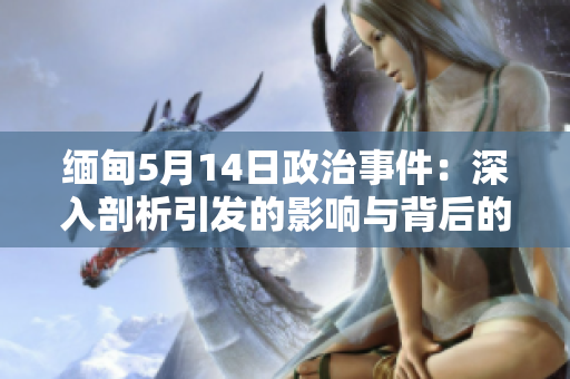 緬甸5月14日政治事件：深入剖析引發(fā)的影響與背后的故事