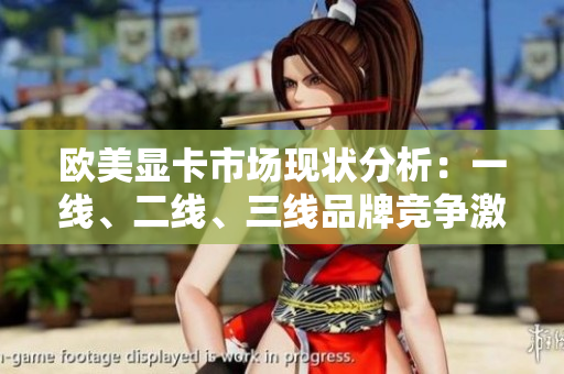歐美顯卡市場現(xiàn)狀分析：一線、二線、三線品牌競爭激烈