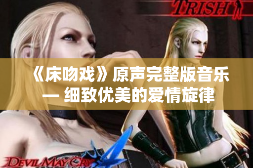 《床吻戲》原聲完整版音樂 — 細致優(yōu)美的愛情旋律
