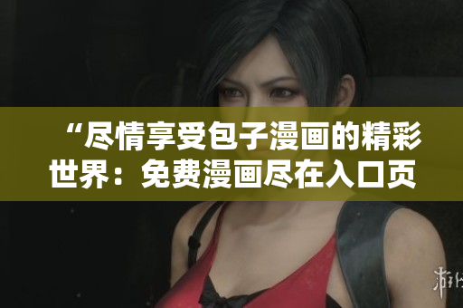 “盡情享受包子漫畫的精彩世界：免費(fèi)漫畫盡在入口頁(yè)面！”