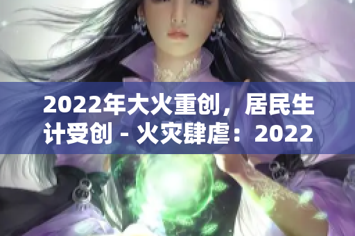 2022年大火重創(chuàng)，居民生計受創(chuàng) - 火災肆虐：2022年居民生計岌岌可危