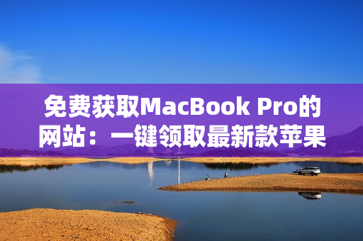 免費獲取MacBook Pro的網(wǎng)站：一鍵領(lǐng)取最新款蘋果筆記本