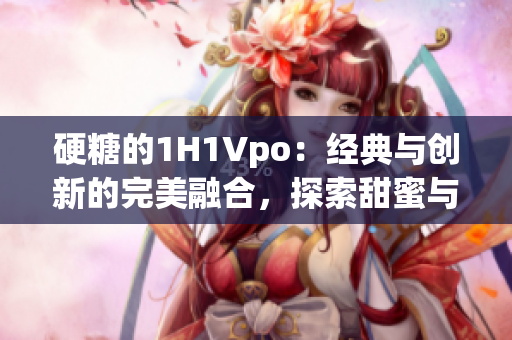 硬糖的1H1Vpo：經(jīng)典與創(chuàng)新的完美融合，探索甜蜜與個(gè)性的新境界