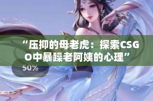 “壓抑的母老虎：探索CSGO中暴躁老阿姨的心理”