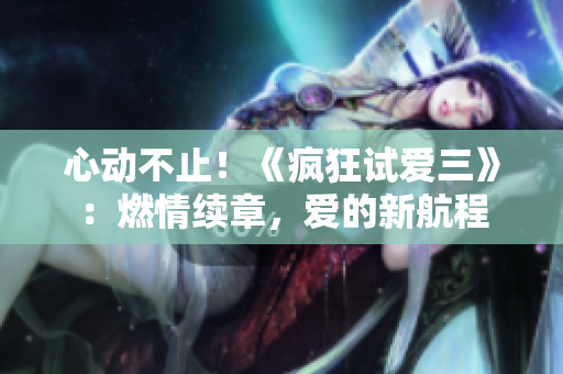心動(dòng)不止！《瘋狂試愛三》：燃情續(xù)章，愛的新航程