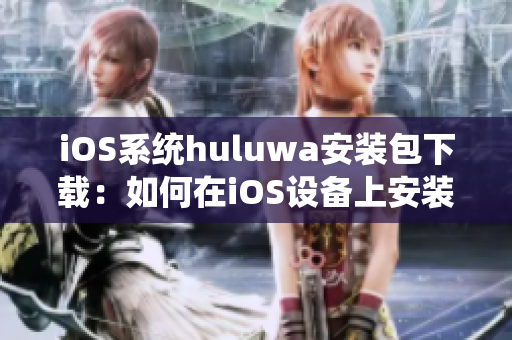 iOS系統(tǒng)huluwa安裝包下載：如何在iOS設(shè)備上安裝huluwa應用？