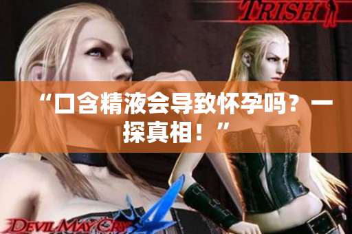 “口含精液會(huì)導(dǎo)致懷孕嗎？一探真相！”