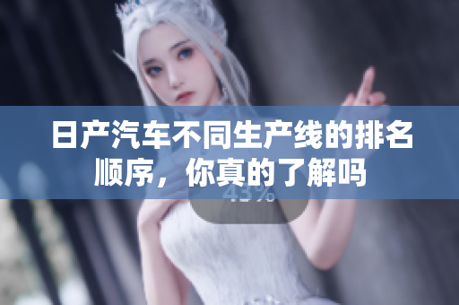 日產(chǎn)汽車不同生產(chǎn)線的排名順序，你真的了解嗎