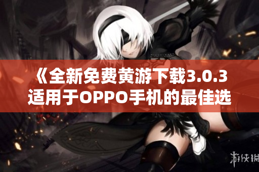 《全新免費黃游下載3.0.3 適用于OPPO手機的最佳選擇》