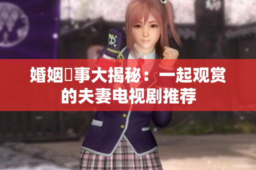 婚姻囧事大揭秘：一起觀賞的夫妻電視劇推薦