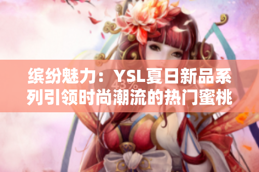 繽紛魅力：YSL夏日新品系列引領時尚潮流的熱門蜜桃色