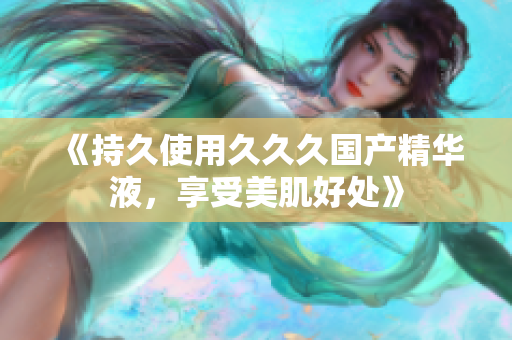 《持久使用久久久國產(chǎn)精華液，享受美肌好處》