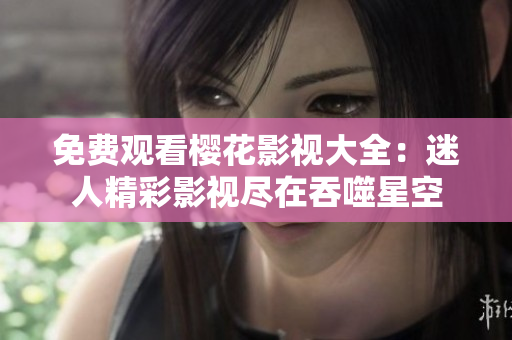 免費(fèi)觀看櫻花影視大全：迷人精彩影視盡在吞噬星空