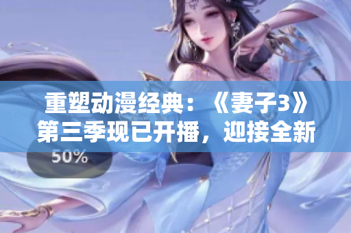 重塑動漫經(jīng)典：《妻子3》第三季現(xiàn)已開播，迎接全新故事篇章