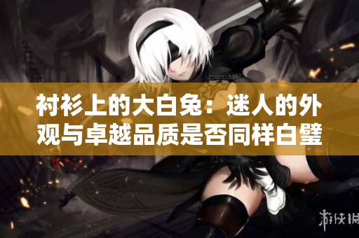 襯衫上的大白兔：迷人的外觀與卓越品質(zhì)是否同樣白璧無瑕？