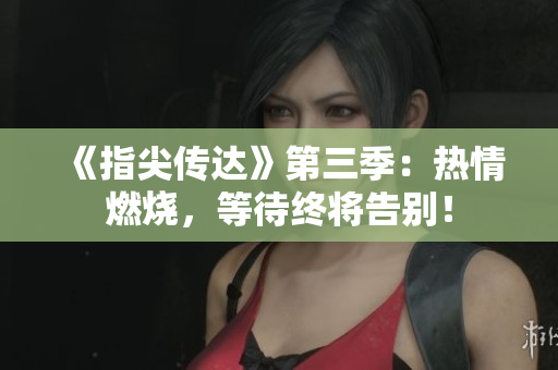《指尖傳達(dá)》第三季：熱情燃燒，等待終將告別！