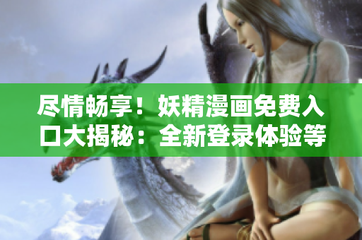 盡情暢享！妖精漫畫免費(fèi)入口大揭秘：全新登錄體驗(yàn)等你來探索！