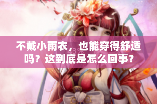 不戴小雨衣，也能穿得舒適嗎？這到底是怎么回事？