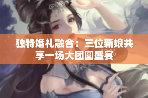 獨特婚禮融合：三位新娘共享一場大團圓盛宴
