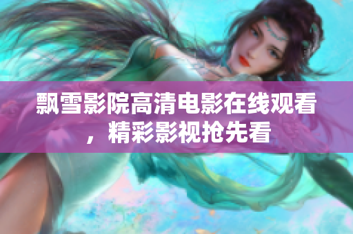 飄雪影院高清電影在線觀看，精彩影視搶先看