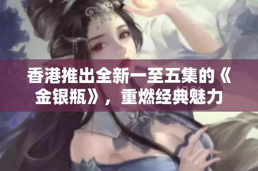 香港推出全新一至五集的《金銀瓶》，重燃經(jīng)典魅力