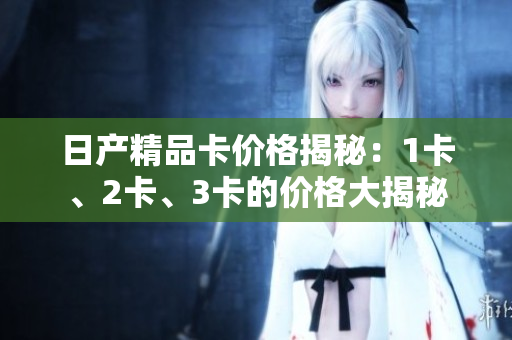 日產(chǎn)精品卡價格揭秘：1卡、2卡、3卡的價格大揭秘