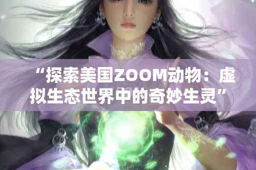 “探索美國(guó)ZOOM動(dòng)物：虛擬生態(tài)世界中的奇妙生靈”