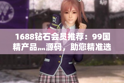 1688鉆石會員推薦：99國精產(chǎn)品灬源碼，助您精準選購高品質(zhì)商品