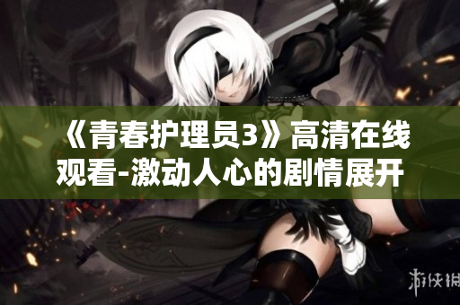 《青春護理員3》高清在線觀看-激動人心的劇情展開!