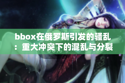 bbox在俄羅斯引發(fā)的騷亂：重大沖突下的混亂與分裂