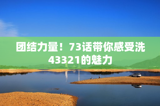 團結(jié)力量！73話帶你感受洗43321的魅力
