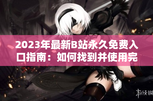 2023年最新B站永久免費入口指南：如何找到并使用完整版平臺