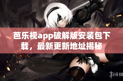 芭樂視app破解版安裝包下載，最新更新地址揭秘