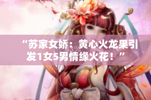 “蘇家女嬌：黃心火龍果引發(fā)1女5男情緣火花！”