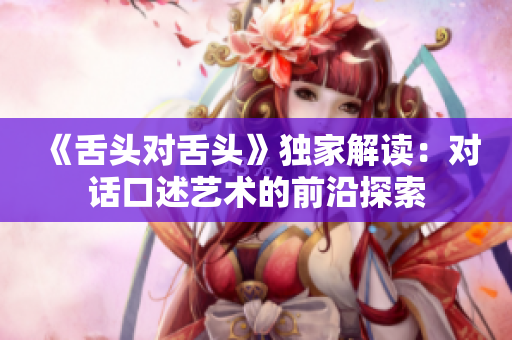 《舌頭對舌頭》獨家解讀：對話口述藝術(shù)的前沿探索