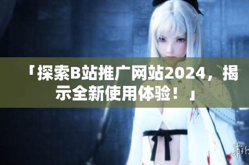 「探索B站推廣網(wǎng)站2024，揭示全新使用體驗！」
