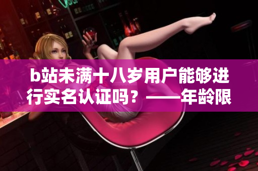 b站未滿十八歲用戶能夠進(jìn)行實(shí)名認(rèn)證嗎？——年齡限制下的認(rèn)證方式詳解