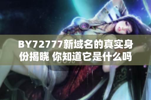 BY72777新域名的真實身份揭曉 你知道它是什么嗎？