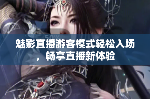 魅影直播游客模式輕松入場，暢享直播新體驗