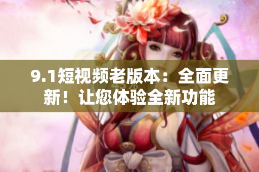 9.1短視頻老版本：全面更新！讓您體驗全新功能