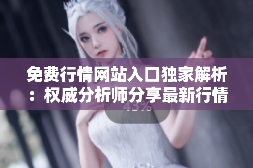 免費行情網(wǎng)站入口獨家解析：權威分析師分享最新行情動態(tài)