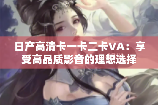 日產(chǎn)高清卡一卡二卡VA：享受高品質(zhì)影音的理想選擇