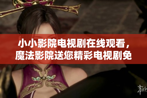 小小影院電視劇在線觀看，魔法影院送您精彩電視劇免費觀影