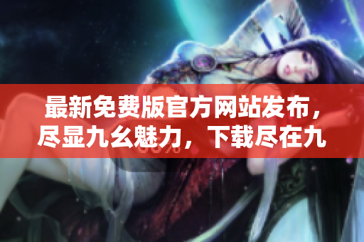 最新免費(fèi)版官方網(wǎng)站發(fā)布，盡顯九幺魅力，下載盡在九幺官網(wǎng)
