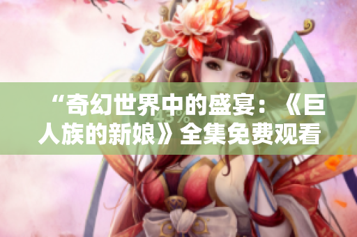 “奇幻世界中的盛宴：《巨人族的新娘》全集免費觀看”