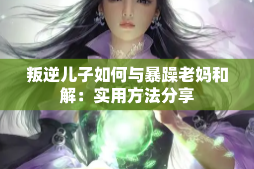 叛逆兒子如何與暴躁老媽和解：實用方法分享