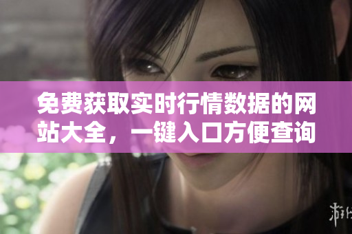 免費獲取實時行情數(shù)據(jù)的網(wǎng)站大全，一鍵入口方便查詢