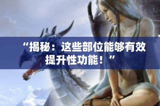 “揭秘：這些部位能夠有效提升性功能！”